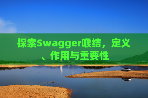 探索Swagger喉结，定义、作用与重要性